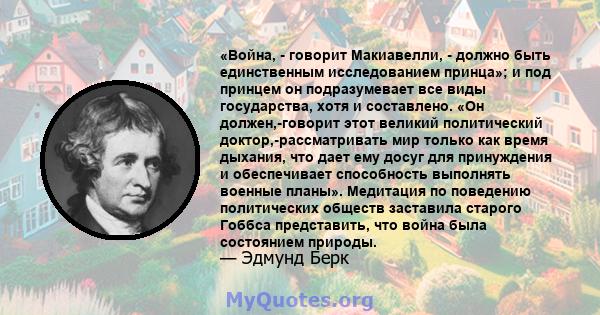 «Война, - говорит Макиавелли, - должно быть единственным исследованием принца»; и под принцем он подразумевает все виды государства, хотя и составлено. «Он должен,-говорит этот великий политический доктор,-рассматривать 