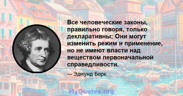 Все человеческие законы, правильно говоря, только декларативны; Они могут изменить режим и применение, но не имеют власти над веществом первоначальной справедливости.