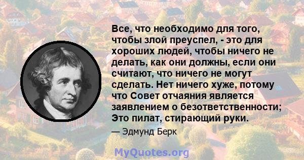 Все, что необходимо для того, чтобы злой преуспел, - это для хороших людей, чтобы ничего не делать, как они должны, если они считают, что ничего не могут сделать. Нет ничего хуже, потому что Совет отчаяния является