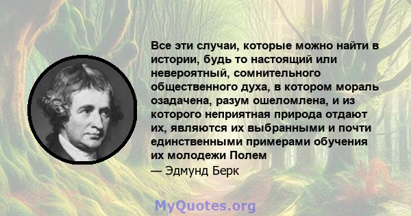 Все эти случаи, которые можно найти в истории, будь то настоящий или невероятный, сомнительного общественного духа, в котором мораль озадачена, разум ошеломлена, и из которого неприятная природа отдают их, являются их