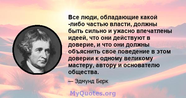 Все люди, обладающие какой -либо частью власти, должны быть сильно и ужасно впечатлены идеей, что они действуют в доверие, и что они должны объяснить свое поведение в этом доверии к одному великому мастеру, автору и