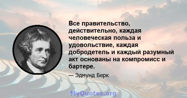 Все правительство, действительно, каждая человеческая польза и удовольствие, каждая добродетель и каждый разумный акт основаны на компромисс и бартере.