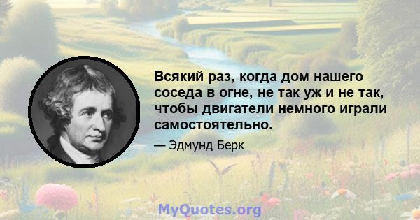 Всякий раз, когда дом нашего соседа в огне, не так уж и не так, чтобы двигатели немного играли самостоятельно.