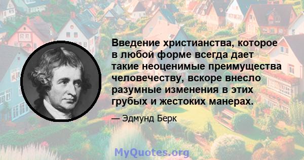 Введение христианства, которое в любой форме всегда дает такие неоценимые преимущества человечеству, вскоре внесло разумные изменения в этих грубых и жестоких манерах.