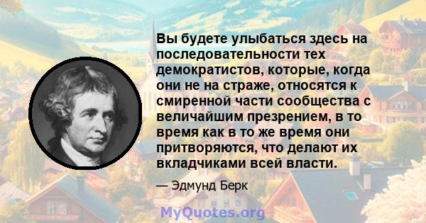 Вы будете улыбаться здесь на последовательности тех демократистов, которые, когда они не на страже, относятся к смиренной части сообщества с величайшим презрением, в то время как в то же время они притворяются, что