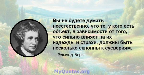 Вы не будете думать неестественно, что те, у кого есть объект, в зависимости от того, что сильно влияет на их надежды и страхи, должны быть несколько склонны к суевериям.