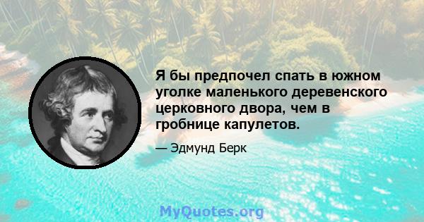 Я бы предпочел спать в южном уголке маленького деревенского церковного двора, чем в гробнице капулетов.