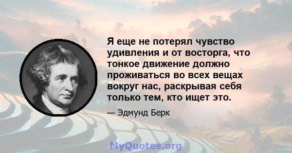 Я еще не потерял чувство удивления и от восторга, что тонкое движение должно проживаться во всех вещах вокруг нас, раскрывая себя только тем, кто ищет это.