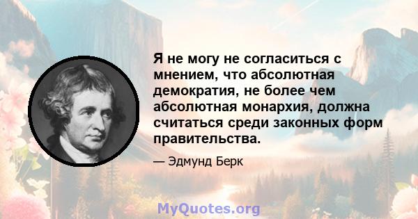 Я не могу не согласиться с мнением, что абсолютная демократия, не более чем абсолютная монархия, должна считаться среди законных форм правительства.