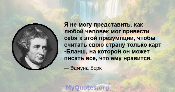 Я не могу представить, как любой человек мог привести себя к этой презумпции, чтобы считать свою страну только карт -Бланш, на которой он может писать все, что ему нравится.