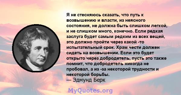 Я не стесняюсь сказать, что путь к возвышению и власти, из неясного состояния, не должна быть слишком легкой, и не слишком много, конечно. Если редкая заслуга будет самым редким из всех вещей, это должно пройти через