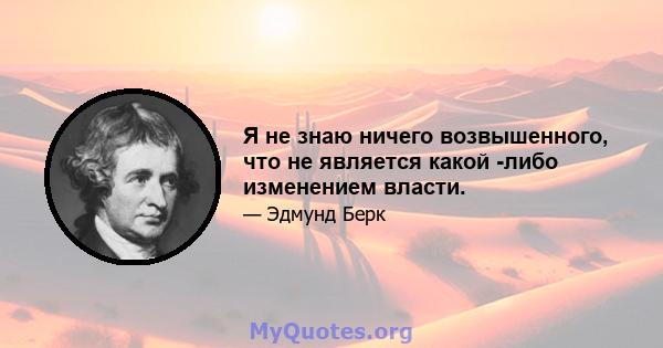 Я не знаю ничего возвышенного, что не является какой -либо изменением власти.