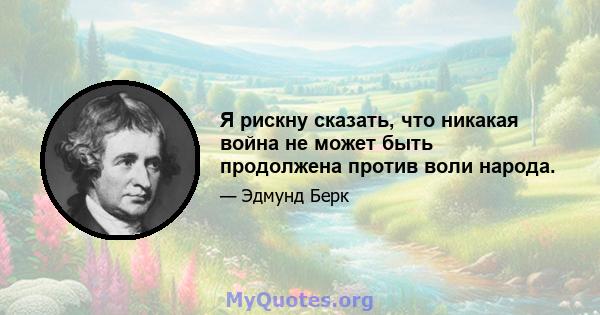 Я рискну сказать, что никакая война не может быть продолжена против воли народа.