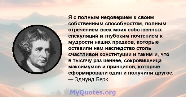 Я с полным недоверием к своим собственным способностям, полным отречением всех моих собственных спекуляций и глубоким почтением к мудрости наших предков, которые оставили нам наследство столь счастливой конституции и