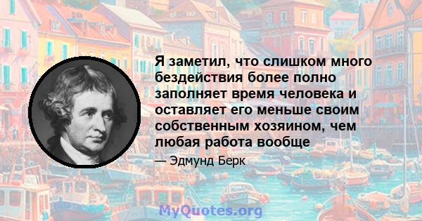 Я заметил, что слишком много бездействия более полно заполняет время человека и оставляет его меньше своим собственным хозяином, чем любая работа вообще