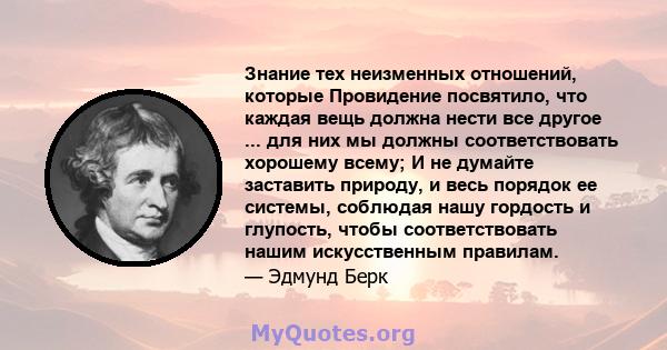 Знание тех неизменных отношений, которые Провидение посвятило, что каждая вещь должна нести все другое ... для них мы должны соответствовать хорошему всему; И не думайте заставить природу, и весь порядок ее системы,