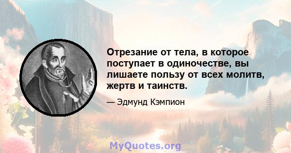 Отрезание от тела, в которое поступает в одиночестве, вы лишаете пользу от всех молитв, жертв и таинств.