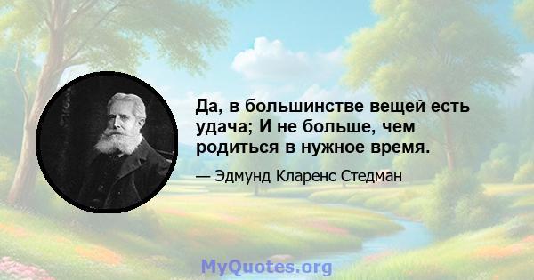 Да, в большинстве вещей есть удача; И не больше, чем родиться в нужное время.