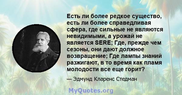 Есть ли более редкое существо, есть ли более справедливая сфера, где сильные не являются невидимыми, а урожай не является SERE; Где, прежде чем сезоны, они дают должное возвращение; Где лампы знаний разжигают, в то