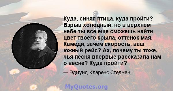 Куда, синяя птица, куда пройти? Взрыв холодный, но в верхнем небе ты все еще сможешь найти цвет твоего крыла, оттенок мая. Камеди, зачем скорость, ваш южный рейс? Ах, почему ты тоже, чья песня впервые рассказала нам о