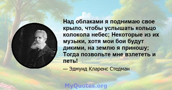 Над облаками я поднимаю свое крыло, чтобы услышать кольцо колокола небес; Некоторые из их музыки, хотя мои бои будут дикими, на землю я приношу; Тогда позвольте мне взлететь и петь!