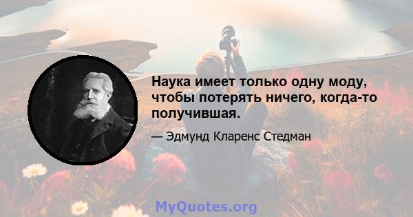 Наука имеет только одну моду, чтобы потерять ничего, когда-то получившая.