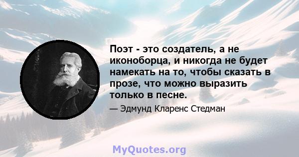 Поэт - это создатель, а не иконоборца, и никогда не будет намекать на то, чтобы сказать в прозе, что можно выразить только в песне.