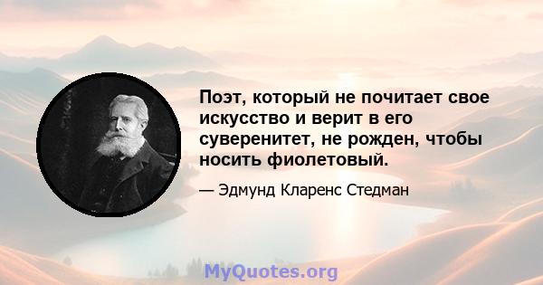 Поэт, который не почитает свое искусство и верит в его суверенитет, не рожден, чтобы носить фиолетовый.