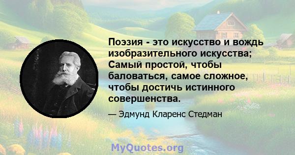 Поэзия - это искусство и вождь изобразительного искусства; Самый простой, чтобы баловаться, самое сложное, чтобы достичь истинного совершенства.