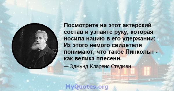 Посмотрите на этот актерский состав и узнайте руку, которая носила нацию в его удержании; Из этого немого свидетеля понимают, что такое Линкольн - как велика плесени.