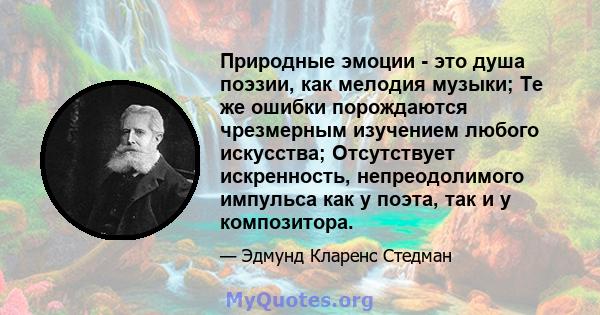 Природные эмоции - это душа поэзии, как мелодия музыки; Те же ошибки порождаются чрезмерным изучением любого искусства; Отсутствует искренность, непреодолимого импульса как у поэта, так и у композитора.