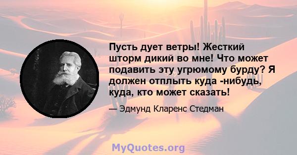 Пусть дует ветры! Жесткий шторм дикий во мне! Что может подавить эту угрюмому бурду? Я должен отплыть куда -нибудь, куда, кто может сказать!