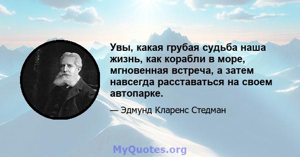 Увы, какая грубая судьба наша жизнь, как корабли в море, мгновенная встреча, а затем навсегда расставаться на своем автопарке.