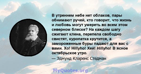 В утреннем небе нет облаков, пары обнимают ручей, кто говорит, что жизнь и любовь могут умереть во всем этом северном блеске? На каждом шагу сжигают клена, перепела свободно свистят, куропатка крутится, а замороженные