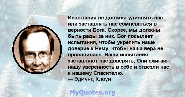 Испытания не должны удивлять нас или заставлять нас сомневаться в верности Бога. Скорее, мы должны быть рады за них. Бог посылает испытания, чтобы укрепить наше доверие к Нему, чтобы наша вера не провалилась. Наши