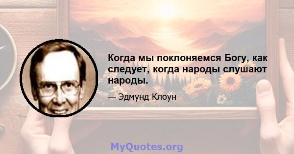 Когда мы поклоняемся Богу, как следует, когда народы слушают народы.