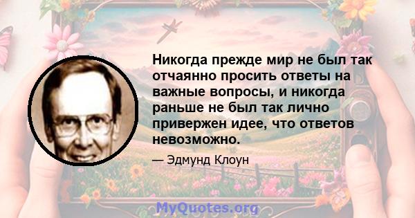 Никогда прежде мир не был так отчаянно просить ответы на важные вопросы, и никогда раньше не был так лично привержен идее, что ответов невозможно.