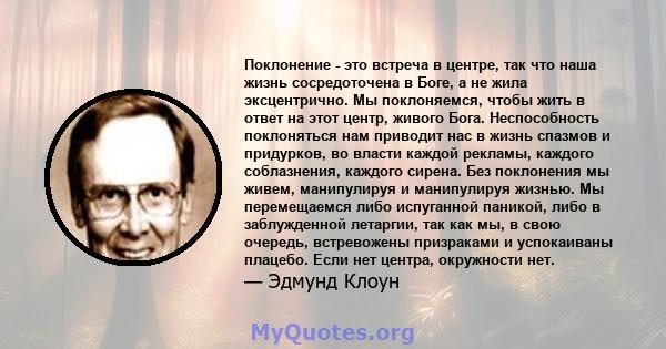 Поклонение - это встреча в центре, так что наша жизнь сосредоточена в Боге, а не жила эксцентрично. Мы поклоняемся, чтобы жить в ответ на этот центр, живого Бога. Неспособность поклоняться нам приводит нас в жизнь