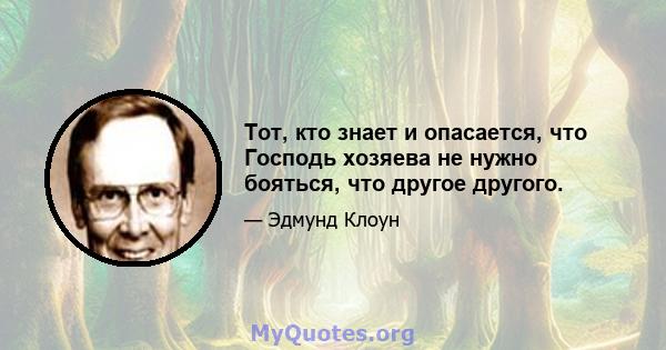 Тот, кто знает и опасается, что Господь хозяева не нужно бояться, что другое другого.