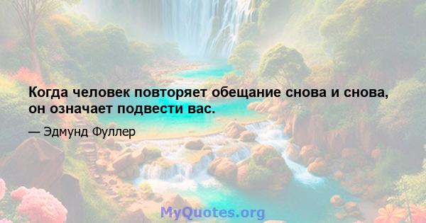 Когда человек повторяет обещание снова и снова, он означает подвести вас.