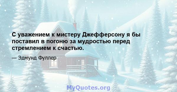 С уважением к мистеру Джефферсону я бы поставил в погоню за мудростью перед стремлением к счастью.