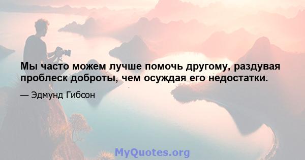 Мы часто можем лучше помочь другому, раздувая проблеск доброты, чем осуждая его недостатки.