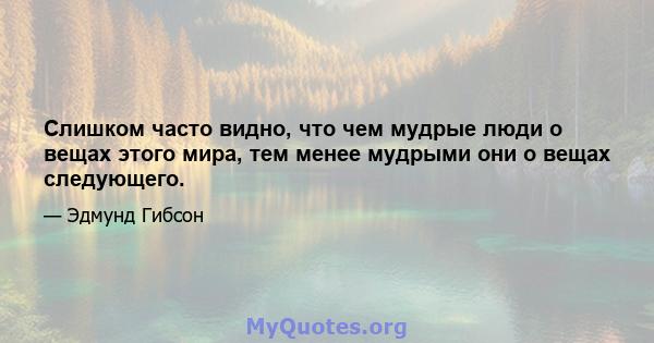 Слишком часто видно, что чем мудрые люди о вещах этого мира, тем менее мудрыми они о вещах следующего.