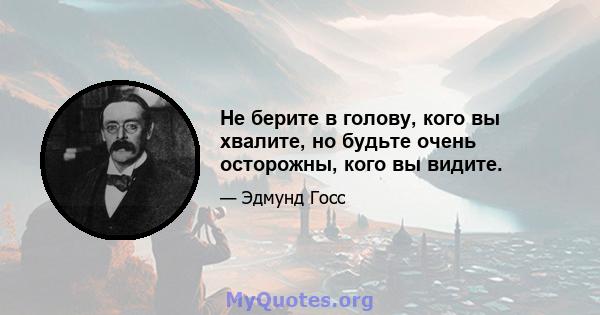 Не берите в голову, кого вы хвалите, но будьте очень осторожны, кого вы видите.