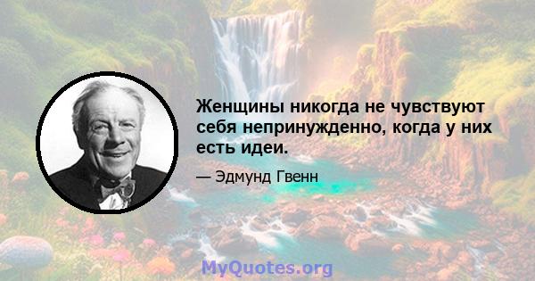 Женщины никогда не чувствуют себя непринужденно, когда у них есть идеи.