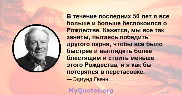 В течение последних 50 лет я все больше и больше беспокоился о Рождестве. Кажется, мы все так заняты, пытаясь победить другого парня, чтобы все было быстрее и выглядеть более блестящим и стоить меньше этого Рождества, и 