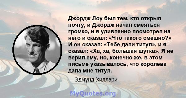 Джордж Лоу был тем, кто открыл почту, и Джордж начал смеяться громко, и я удивленно посмотрел на него и сказал: «Что такого смешно?» И он сказал: «Тебе дали титул», и я сказал: «Ха, ха, большая шутка». Я не верил ему,