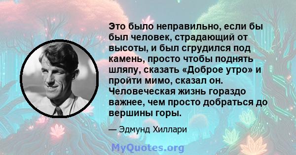 Это было неправильно, если бы был человек, страдающий от высоты, и был сгрудился под камень, просто чтобы поднять шляпу, сказать «Доброе утро» и пройти мимо, сказал он. Человеческая жизнь гораздо важнее, чем просто