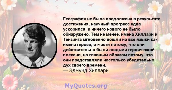 География не была продолжена в результате достижения, научный прогресс едва ускорился, и ничего нового не было обнаружено. Тем не менее, имена Хиллари и Тензинга мгновенно вошли на все языки как имена героев, отчасти