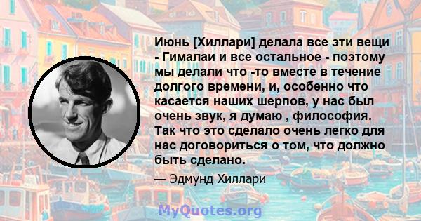 Июнь [Хиллари] делала все эти вещи - Гималаи и все остальное - поэтому мы делали что -то вместе в течение долгого времени, и, особенно что касается наших шерпов, у нас был очень звук, я думаю , философия. Так что это